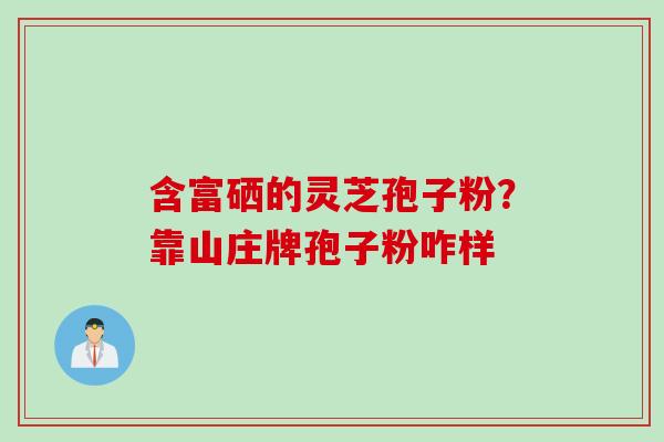 含富硒的灵芝孢子粉？靠山庄牌孢子粉咋样