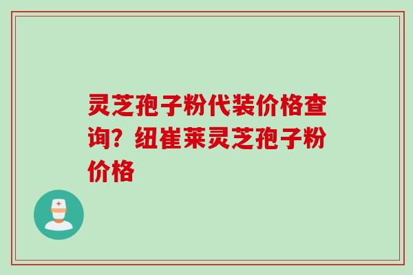 灵芝孢子粉代装价格查询?纽崔莱灵芝孢子粉价格 灵芝孢子粉代装价格查询?纽崔莱灵芝孢子粉价格