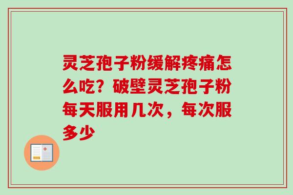 灵芝孢子粉缓解疼痛怎么吃？破壁灵芝孢子粉每天服用几次，每次服多少
