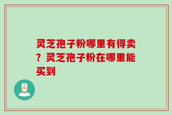 灵芝孢子粉哪里有得卖？灵芝孢子粉在哪里能买到