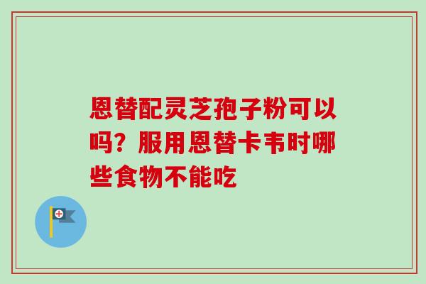恩替配灵芝孢子粉可以吗？服用恩替卡韦时哪些食物不能吃