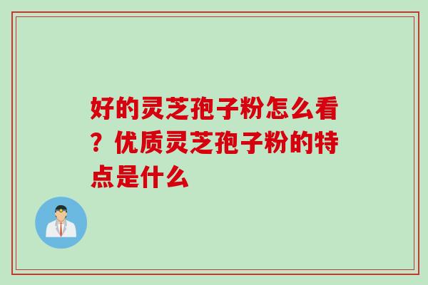 好的灵芝孢子粉怎么看？优质灵芝孢子粉的特点是什么