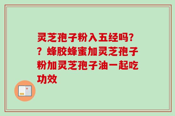 灵芝孢子粉入五经吗？？蜂胶蜂蜜加灵芝孢子粉加灵芝孢子油一起吃功效