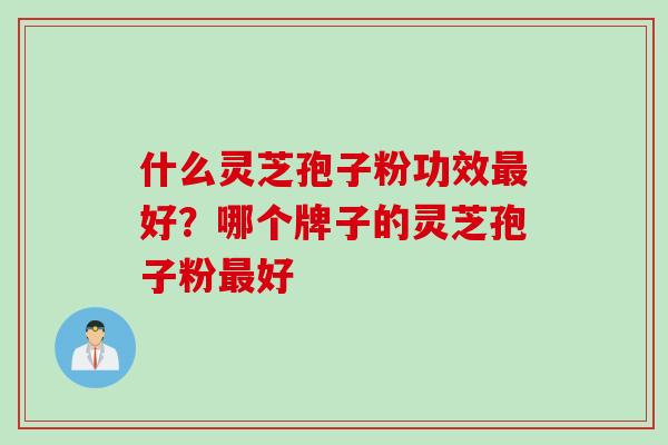 什么灵芝孢子粉功效最好？哪个牌子的灵芝孢子粉最好