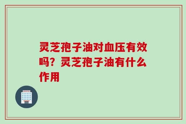 灵芝孢子油对血压有效吗？灵芝孢子油有什么作用