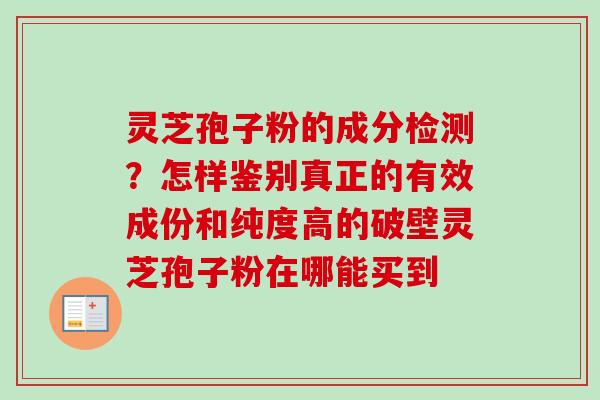 灵芝孢子粉的成分检测？怎样鉴别真正的有效成份和纯度高的破壁灵芝孢子粉在哪能买到