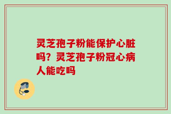 灵芝孢子粉能保护心脏吗？灵芝孢子粉冠心病人能吃吗