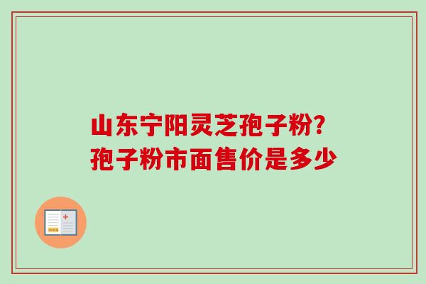 山东宁阳灵芝孢子粉？孢子粉市面售价是多少