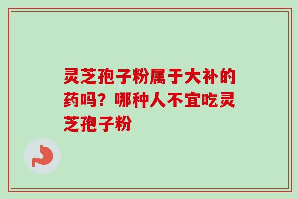 灵芝孢子粉属于大补的药吗？哪种人不宜吃灵芝孢子粉