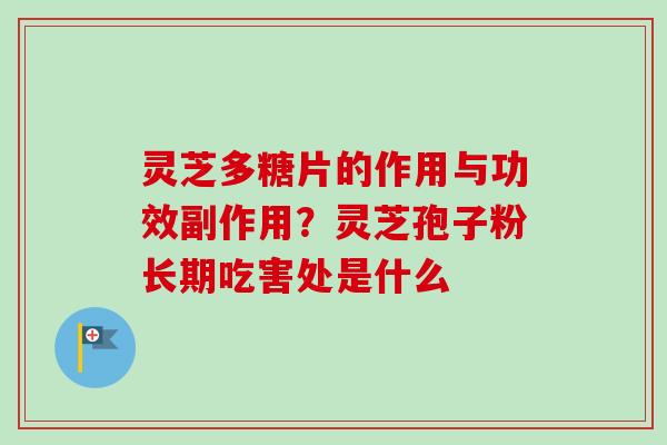 灵芝多糖片的作用与功效副作用?灵芝孢子粉长期吃害处是什么 灵芝多糖片的作用与功效副作用?灵芝孢子粉长期吃害处是什么