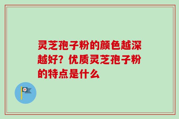 灵芝孢子粉的颜色越深越好？优质灵芝孢子粉的特点是什么