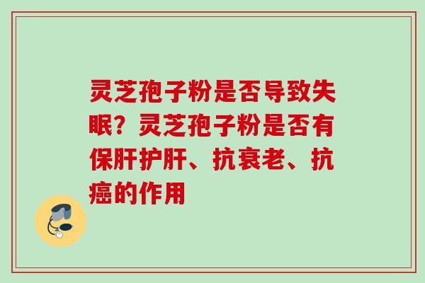 灵芝孢子粉是否导致失眠？灵芝孢子粉是否有保肝护肝、抗衰老、抗癌的作用