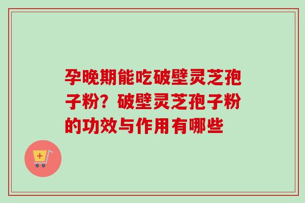 孕晚期能吃破壁灵芝孢子粉？破壁灵芝孢子粉的功效与作用有哪些