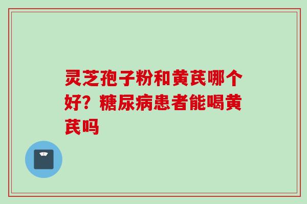 灵芝孢子粉和黄芪哪个好？糖尿病患者能喝黄芪吗