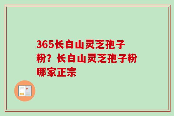 365长白山灵芝孢子粉？长白山灵芝孢子粉哪家正宗