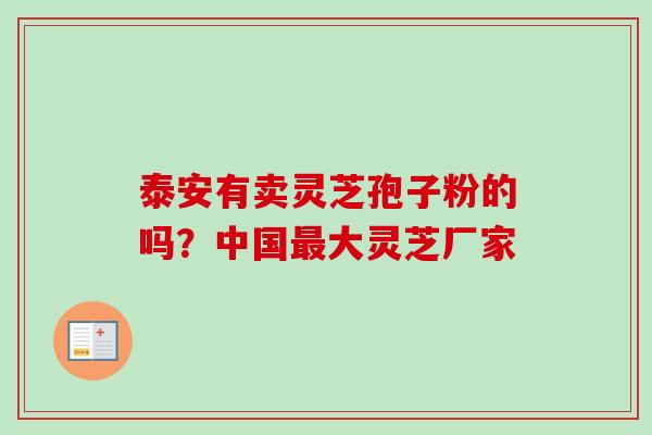 泰安有卖灵芝孢子粉的吗？中国最大灵芝厂家