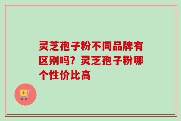 灵芝孢子粉不同品牌有区别吗？灵芝孢子粉哪个性价比高