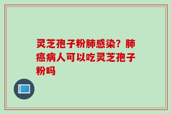 灵芝孢子粉肺感染？肺癌病人可以吃灵芝孢子粉吗