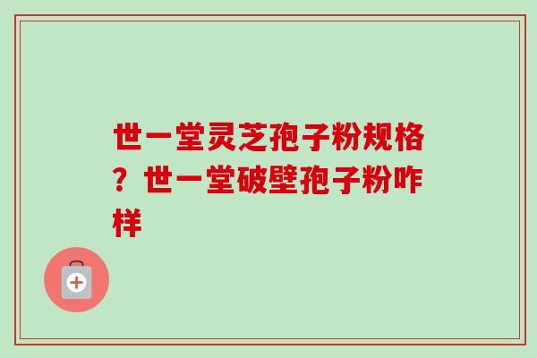 世一堂灵芝孢子粉规格？世一堂破壁孢子粉咋样