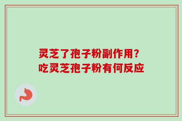 灵芝了孢子粉副作用？吃灵芝孢子粉有何反应