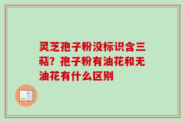 灵芝孢子粉没标识含三萜？孢子粉有油花和无油花有什么区别