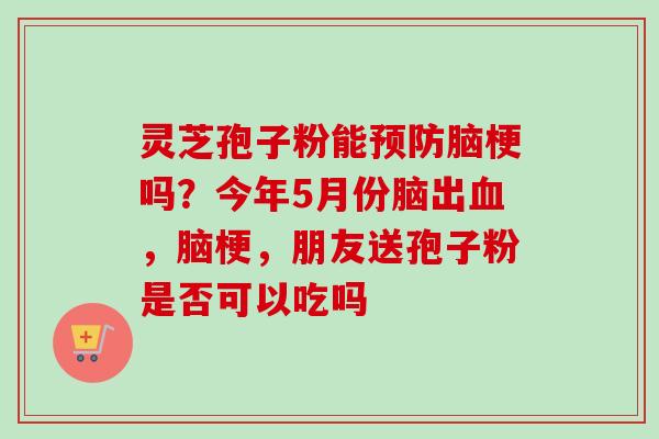 灵芝孢子粉能预防脑梗吗？今年5月份脑出血，脑梗，朋友送孢子粉是否可以吃吗