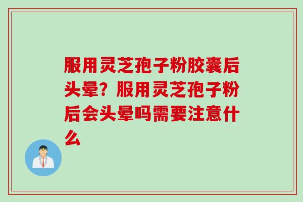 服用灵芝孢子粉胶囊后头晕？服用灵芝孢子粉后会头晕吗需要注意什么
