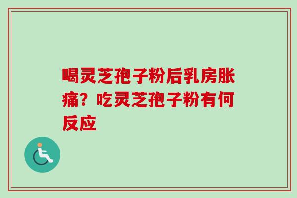 喝灵芝孢子粉后乳房胀痛？吃灵芝孢子粉有何反应