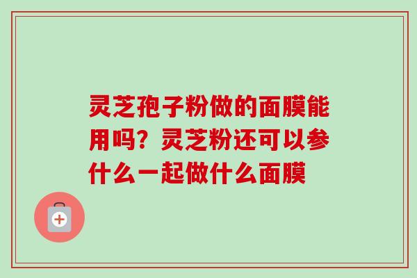 灵芝孢子粉做的面膜能用吗？灵芝粉还可以参什么一起做什么面膜