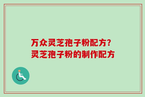 万众灵芝孢子粉配方？灵芝孢子粉的制作配方
