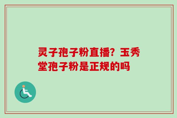 灵子孢子粉直播？玉秀堂孢子粉是正规的吗