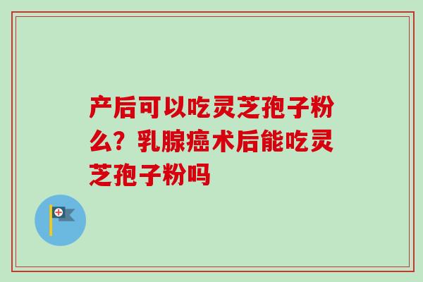 产后可以吃灵芝孢子粉么?乳腺术后能吃灵芝孢子粉吗 产后可以吃灵芝孢子粉么?乳腺术后能吃灵芝孢子粉吗