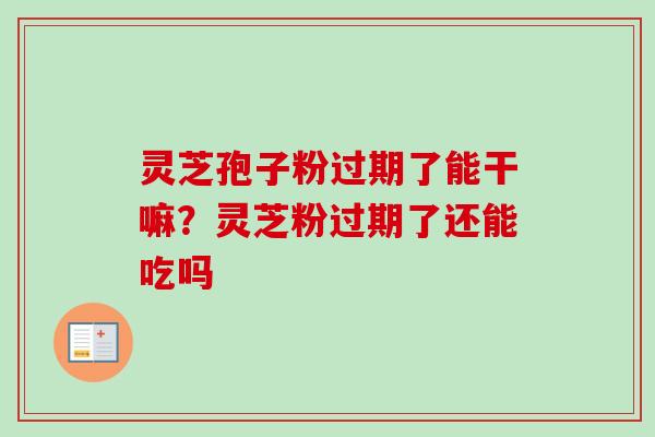 灵芝孢子粉过期了能干嘛？灵芝粉过期了还能吃吗