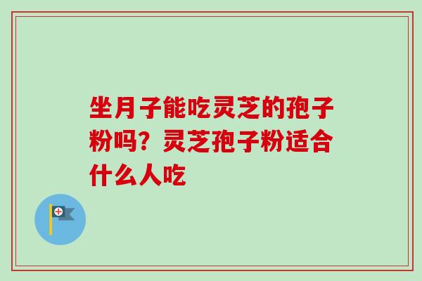 坐月子能吃灵芝的孢子粉吗?灵芝孢子粉适合什么人吃 坐月子能吃灵芝的孢子粉吗?灵芝孢子粉适合什么人吃