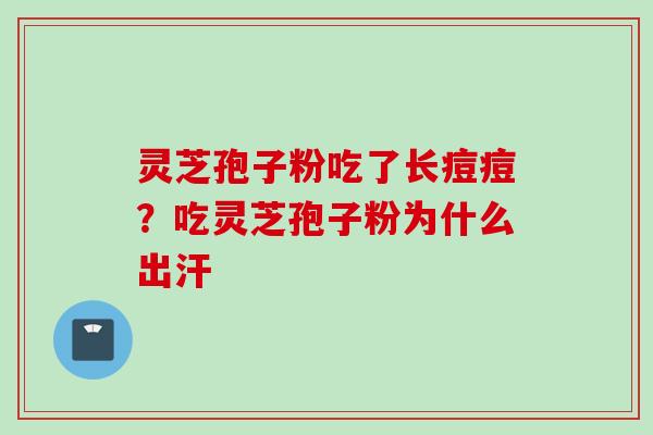 灵芝孢子粉吃了长痘痘？吃灵芝孢子粉为什么出汗