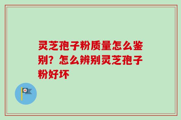 灵芝孢子粉质量怎么鉴别？怎么辨别灵芝孢子粉好坏