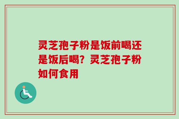 灵芝孢子粉是饭前喝还是饭后喝？灵芝孢子粉如何食用