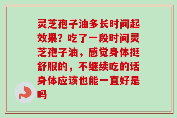 灵芝孢子油多长时间起效果？吃了一段时间灵芝孢子油，感觉身体挺舒服的，不继续吃的话身体应该也能一直好是吗