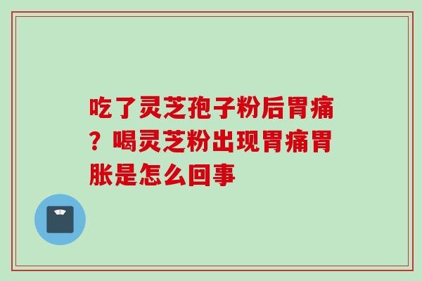 吃了灵芝孢子粉后胃痛?喝灵芝粉出现胃痛胃胀是怎么回事 吃了灵芝孢子粉后胃痛?喝灵芝粉出现胃痛胃胀是怎么回事