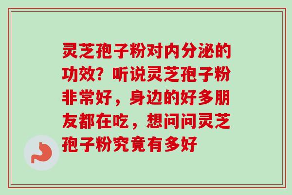 灵芝孢子粉对内分泌的功效？听说灵芝孢子粉非常好，身边的好多朋友都在吃，想问问灵芝孢子粉究竟有多好