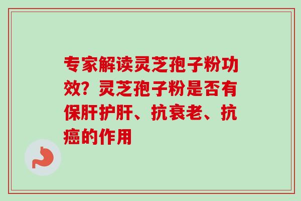 专家解读灵芝孢子粉功效？灵芝孢子粉是否有保肝护肝、抗衰老、抗癌的作用