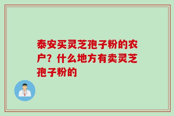 泰安买灵芝孢子粉的农户？什么地方有卖灵芝孢子粉的
