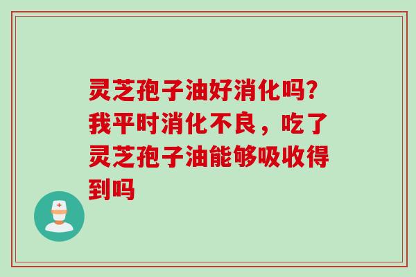 灵芝孢子油好消化吗?我平时,吃了灵芝孢子油能够吸收得到吗 灵芝孢子油好消化吗?我平时,吃了灵芝孢子油能够吸收得到吗