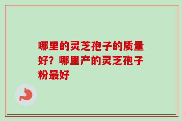 哪里的灵芝孢子的质量好?哪里产的灵芝孢子粉好 哪里的灵芝孢子的质量好?哪里产的灵芝孢子粉好