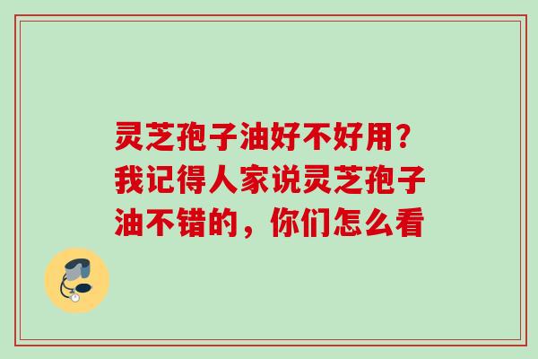 灵芝孢子油好不好用？我记得人家说灵芝孢子油不错的，你们怎么看