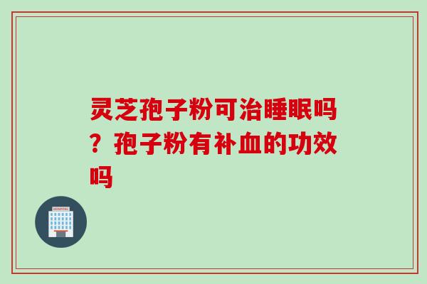 灵芝孢子粉可治睡眠吗？孢子粉有补血的功效吗