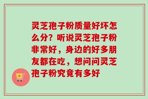 灵芝孢子粉质量好坏怎么分？听说灵芝孢子粉非常好，身边的好多朋友都在吃，想问问灵芝孢子粉究竟有多好