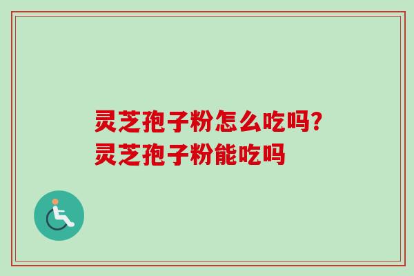 灵芝孢子粉怎么吃吗？灵芝孢子粉能吃吗