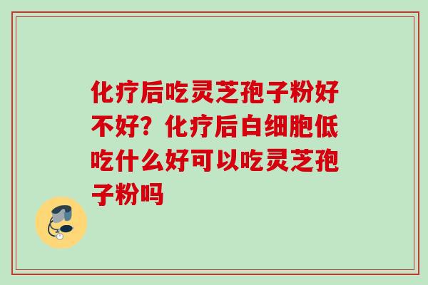化疗后吃灵芝孢子粉好不好？化疗后白细胞低吃什么好可以吃灵芝孢子粉吗