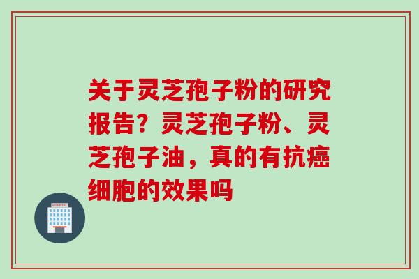 关于灵芝孢子粉的研究报告？灵芝孢子粉、灵芝孢子油，真的有抗癌细胞的效果吗